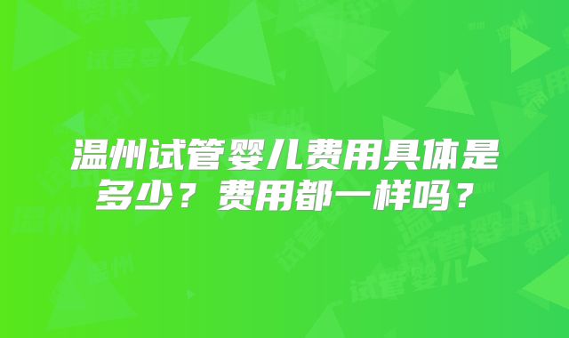 温州试管婴儿费用具体是多少？费用都一样吗？