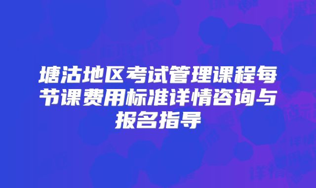 塘沽地区考试管理课程每节课费用标准详情咨询与报名指导