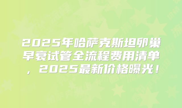 2025年哈萨克斯坦卵巢早衰试管全流程费用清单，2025最新价格曝光！