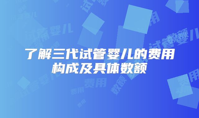 了解三代试管婴儿的费用构成及具体数额