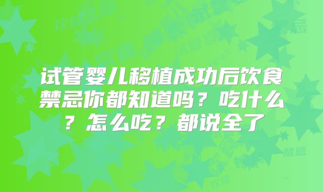 试管婴儿移植成功后饮食禁忌你都知道吗?吃什么?怎么吃?都说全了