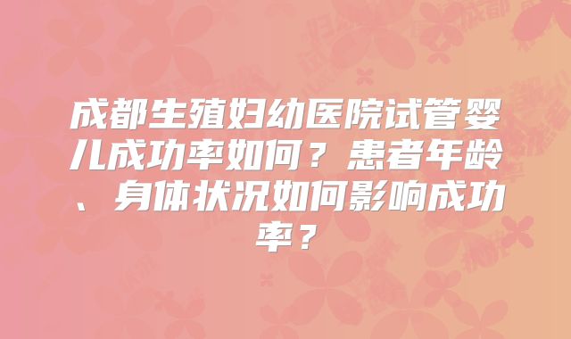 成都生殖妇幼医院试管婴儿成功率如何？患者年龄、身体状况如何影响成功率？