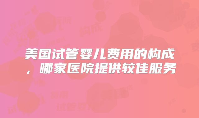 美国试管婴儿费用的构成，哪家医院提供较佳服务