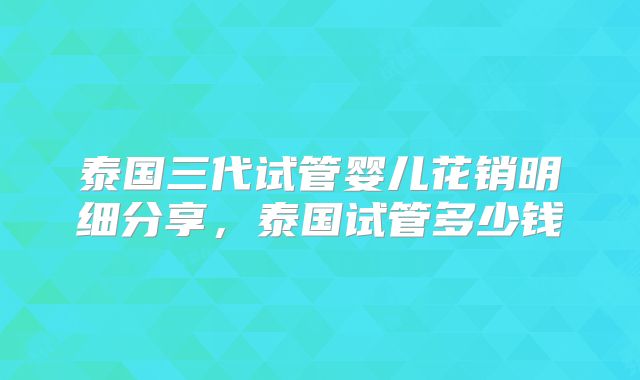 泰国三代试管婴儿花销明细分享，泰国试管多少钱