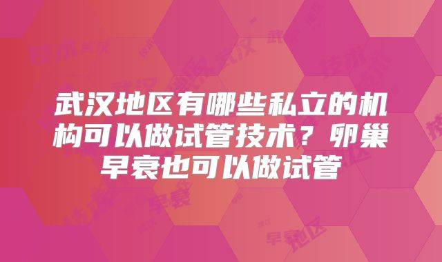 武汉地区有哪些私立的机构可以做试管技术？卵巢早衰也可以做试管