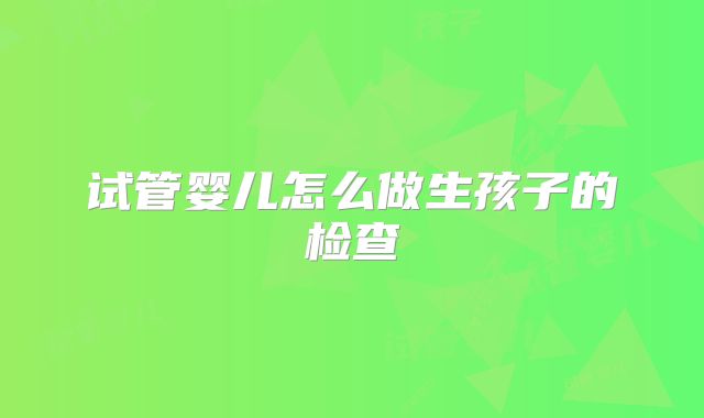 试管婴儿怎么做生孩子的检查