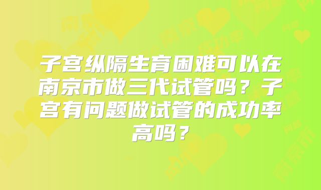 子宫纵隔生育困难可以在南京市做三代试管吗？子宫有问题做试管的成功率高吗？