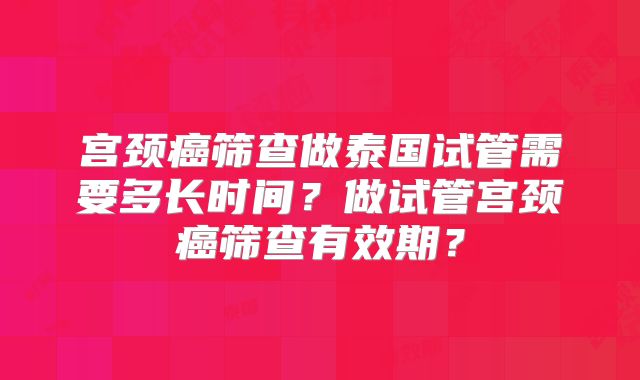 宫颈癌筛查做泰国试管需要多长时间？做试管宫颈癌筛查有效期？