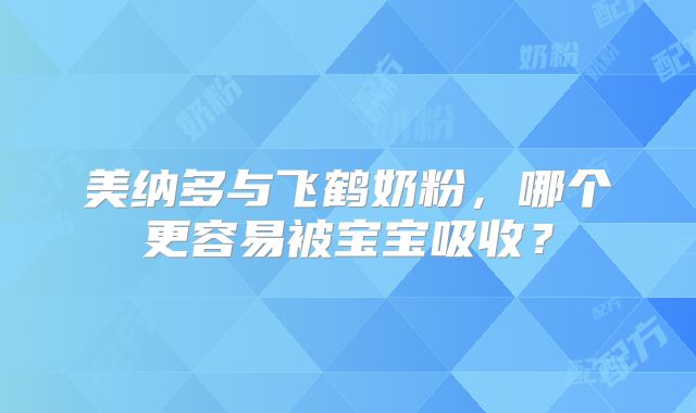 美纳多与飞鹤奶粉，哪个更容易被宝宝吸收？