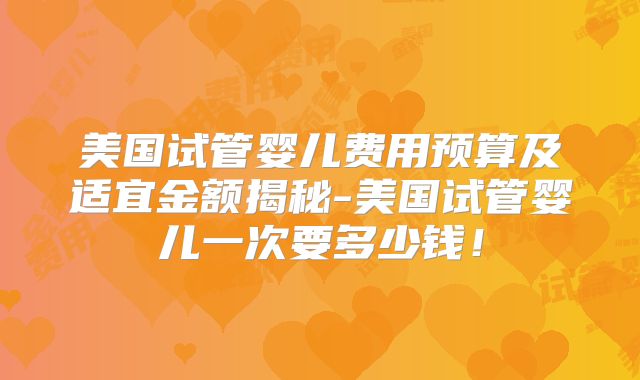 美国试管婴儿费用预算及适宜金额揭秘-美国试管婴儿一次要多少钱！