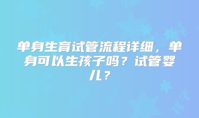 单身生育试管流程详细，单身可以生孩子吗？试管婴儿？