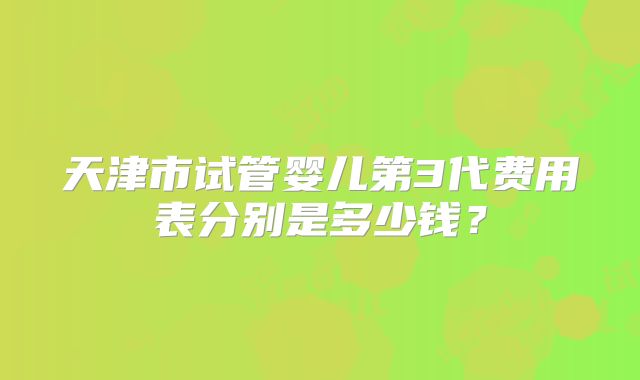 天津市试管婴儿第3代费用表分别是多少钱？