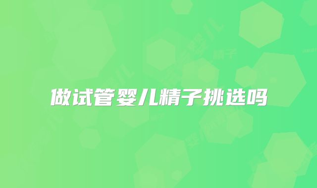 做试管婴儿精子挑选吗