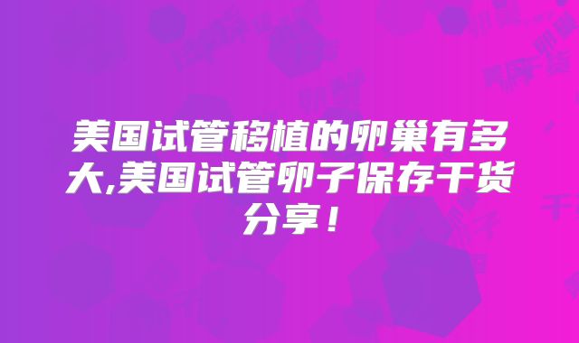 美国试管移植的卵巢有多大,美国试管卵子保存干货分享！