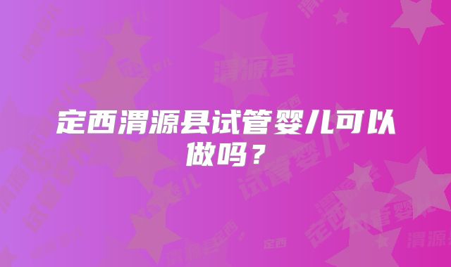 定西渭源县试管婴儿可以做吗？