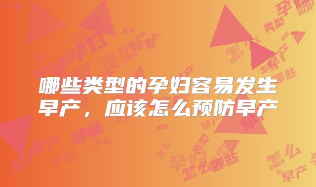 哪些类型的孕妇容易发生早产，应该怎么预防早产