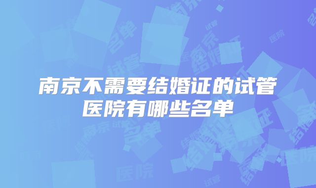 南京不需要结婚证的试管医院有哪些名单