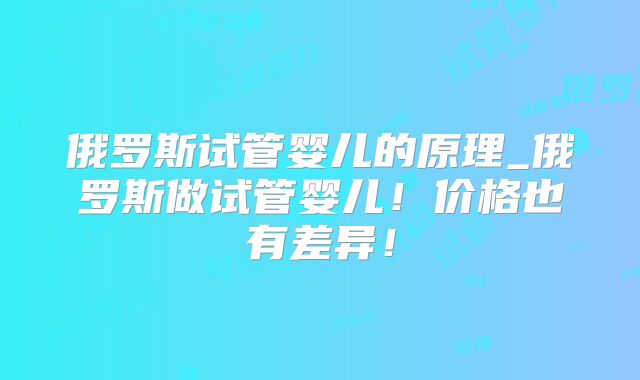俄罗斯试管婴儿的原理_俄罗斯做试管婴儿！价格也有差异！