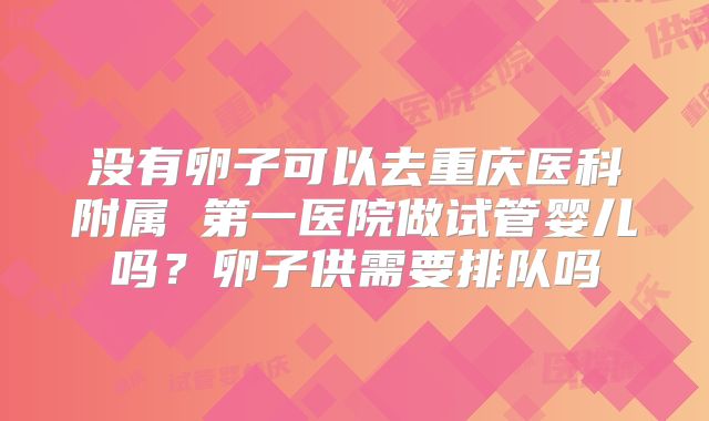 没有卵子可以去重庆医科附属 第一医院做试管婴儿吗?卵子供需要排队吗
