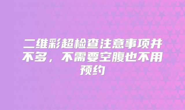 二维彩超检查注意事项并不多，不需要空腹也不用预约