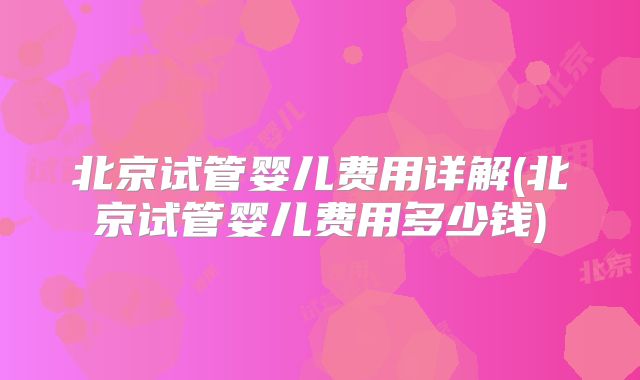 北京试管婴儿费用详解(北京试管婴儿费用多少钱)