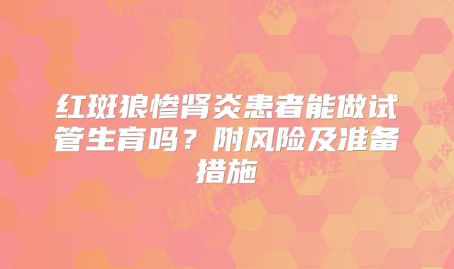 红斑狼惨肾炎患者能做试管生育吗?附风险及准备措施