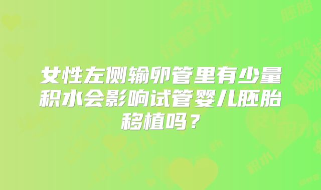 女性左侧输卵管里有少量积水会影响试管婴儿胚胎移植吗？