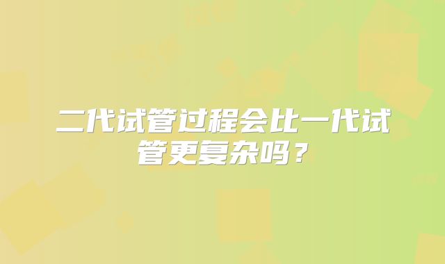 二代试管过程会比一代试管更复杂吗?