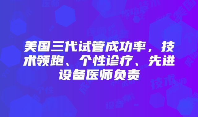 美国三代试管成功率，技术领跑、个性诊疗、先进设备医师负责
