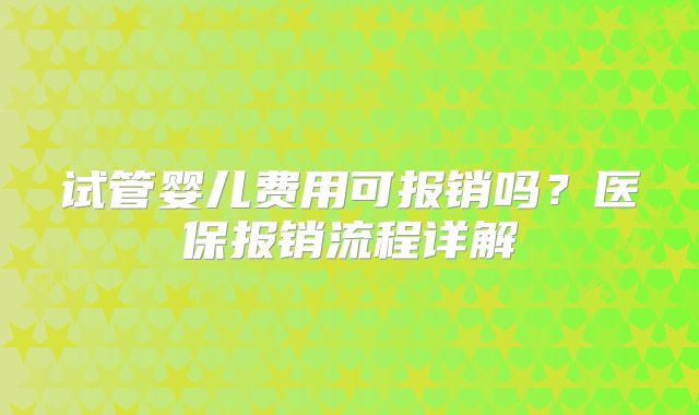 试管婴儿费用可报销吗？医保报销流程详解