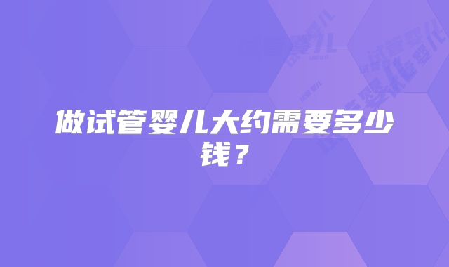 做试管婴儿大约需要多少钱？