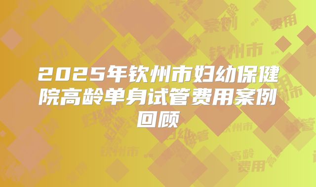 2025年钦州市妇幼保健院高龄单身试管费用案例回顾