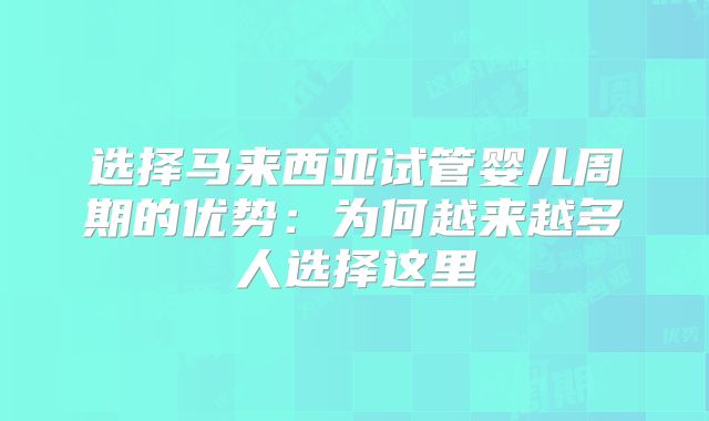选择马来西亚试管婴儿周期的优势：为何越来越多人选择这里