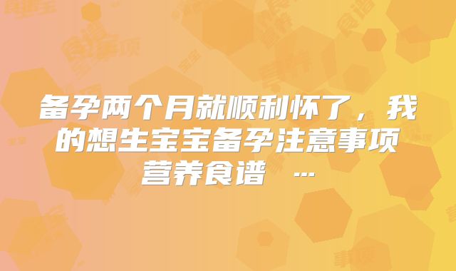 备孕两个月就顺利怀了，我的想生宝宝备孕注意事项营养食谱 …