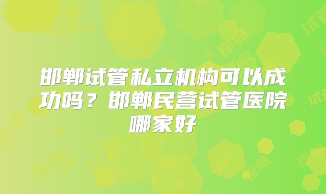 邯郸试管私立机构可以成功吗？邯郸民营试管医院哪家好