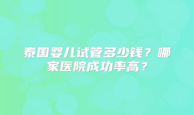泰国婴儿试管多少钱？哪家医院成功率高？