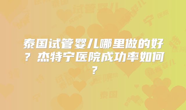 泰国试管婴儿哪里做的好？杰特宁医院成功率如何？