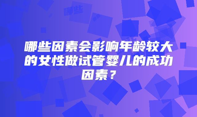 哪些因素会影响年龄较大的女性做试管婴儿的成功因素？