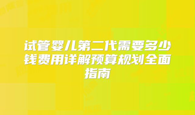 试管婴儿第二代需要多少钱费用详解预算规划全面指南