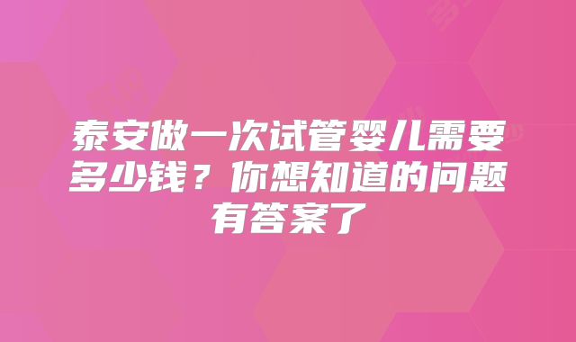泰安做一次试管婴儿需要多少钱？你想知道的问题有答案了