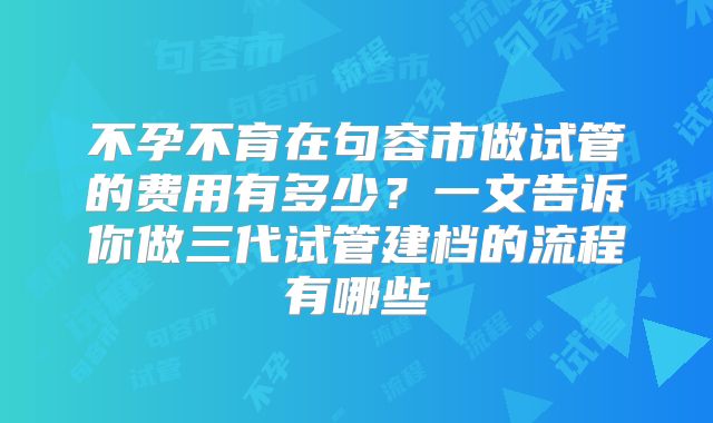 不孕不育在句容市做试管的费用有多少？一文告诉你做三代试管建档的流程有哪些