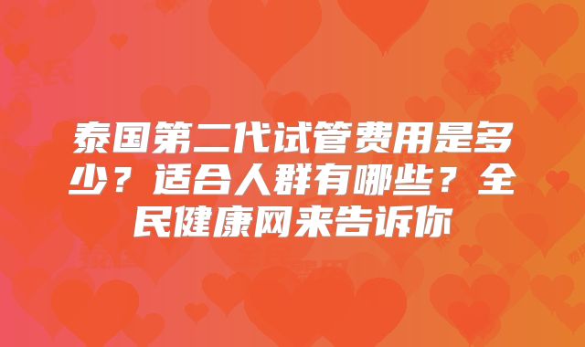 泰国第二代试管费用是多少？适合人群有哪些？全民健康网来告诉你