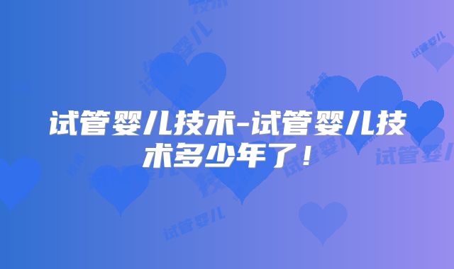 试管婴儿技术-试管婴儿技术多少年了！