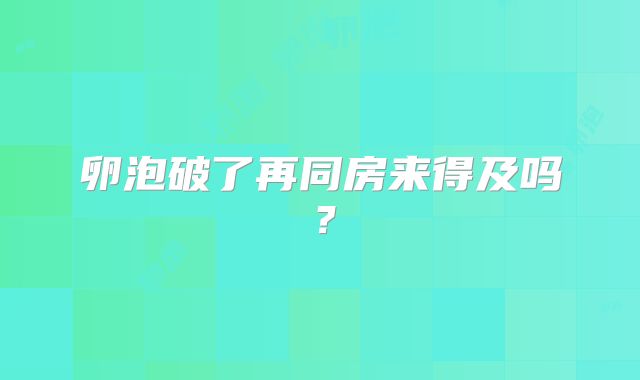卵泡破了再同房来得及吗？