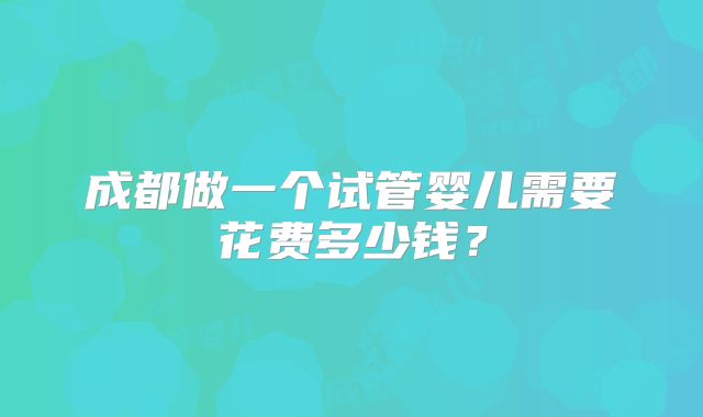 成都做一个试管婴儿需要花费多少钱？