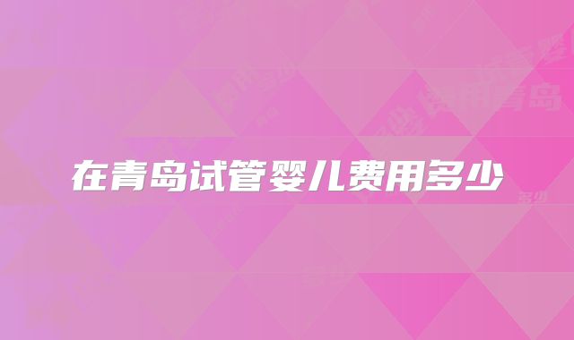 在青岛试管婴儿费用多少