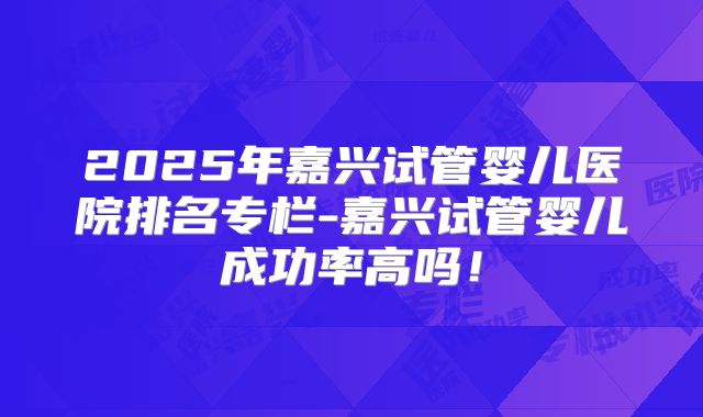 2025年嘉兴试管婴儿医院排名专栏-嘉兴试管婴儿成功率高吗！