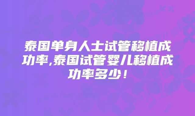 泰国单身人士试管移植成功率,泰国试管婴儿移植成功率多少！