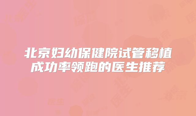 北京妇幼保健院试管移植成功率领跑的医生推荐