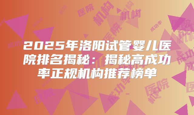 2025年洛阳试管婴儿医院排名揭秘：揭秘高成功率正规机构推荐榜单